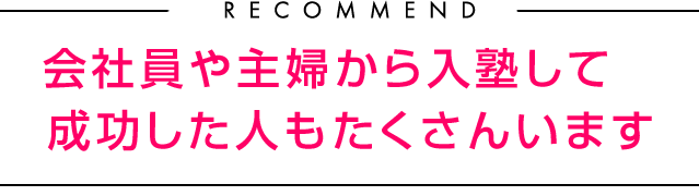 Recommend 会社員や主婦から入塾して成功した人もたくさんいます